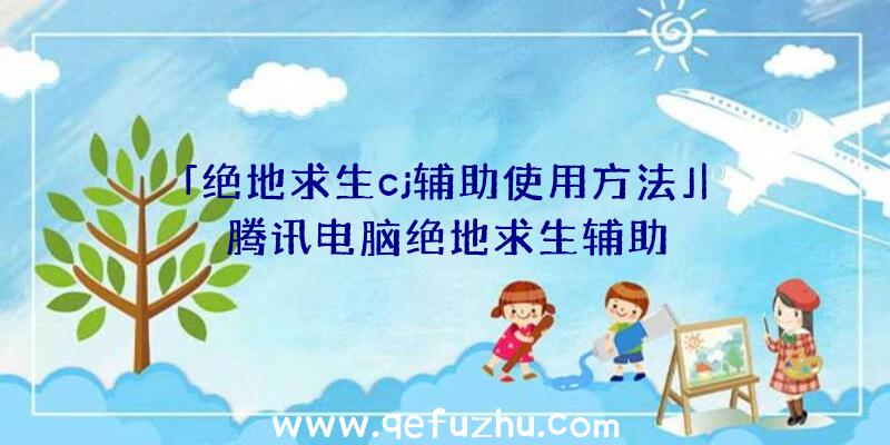 「绝地求生cj辅助使用方法」|腾讯电脑绝地求生辅助
